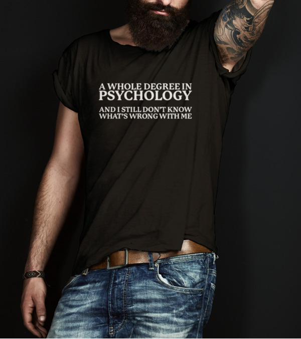 A Whole Degree In Psychology And I Still Don't Know What's Wrong With Me T-Shirt