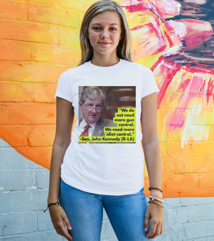 We Do Not Need More Gun Control We Need More Idiot Control Sen John Kennedy R-LA T-Shirt