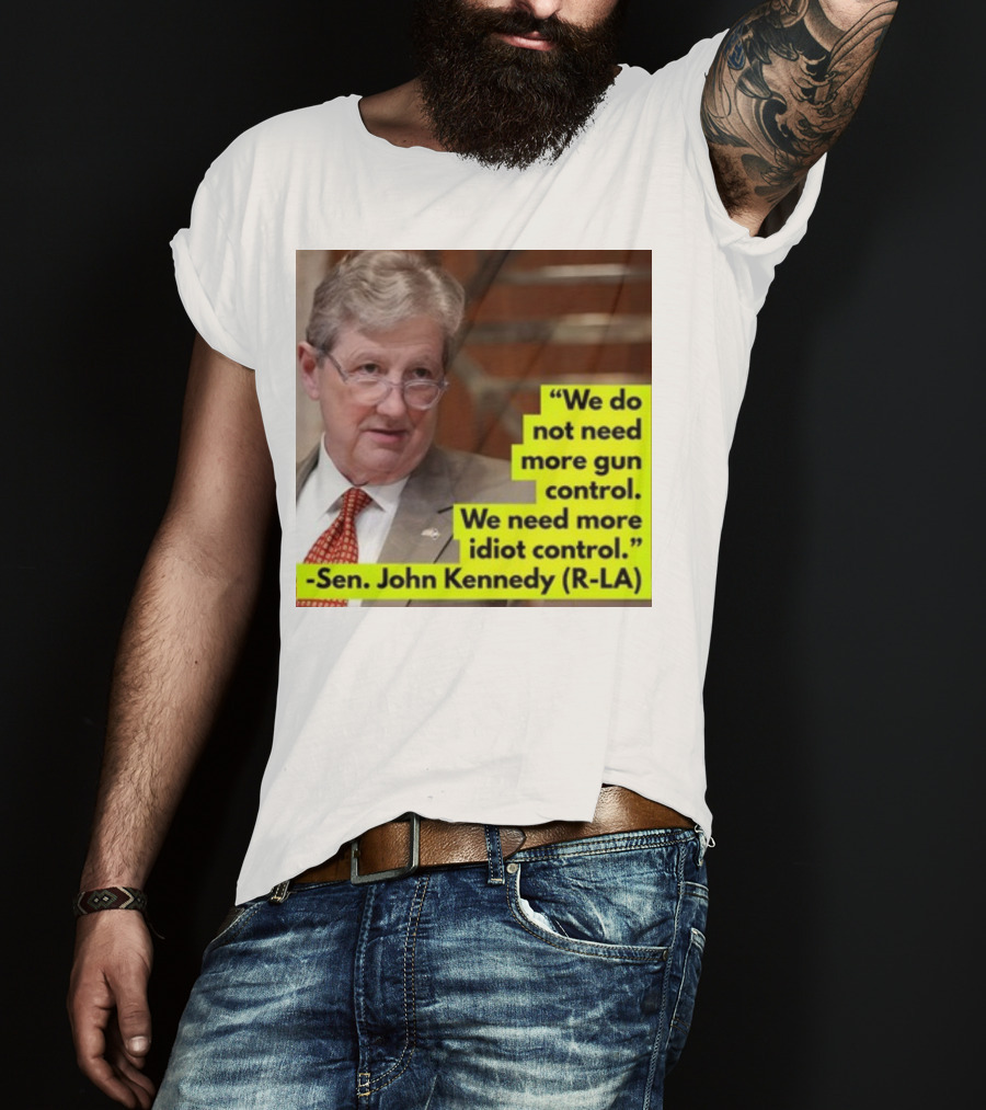 We Do Not Need More Gun Control We Need More Idiot Control Sen John Kennedy R-LA T-Shirt