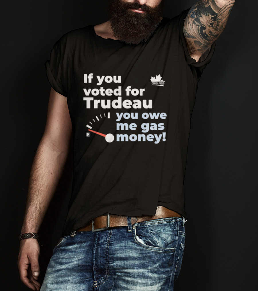 If You Voted For Trudeau You Owe Me Gas Money Canada Proud Fuel Gauge T-Shirt
