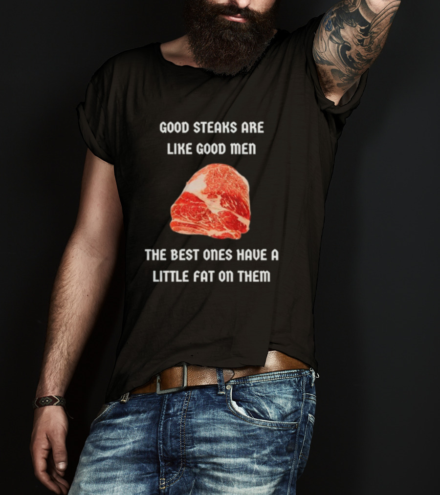 Good Steaks Are Like Good Men The Best Ones Have A Little Fat On Them Meat T-Shirt
