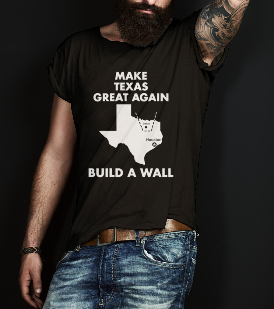 Make Texas Great Again Build A Wall Map Dallas Houston T-Shirt