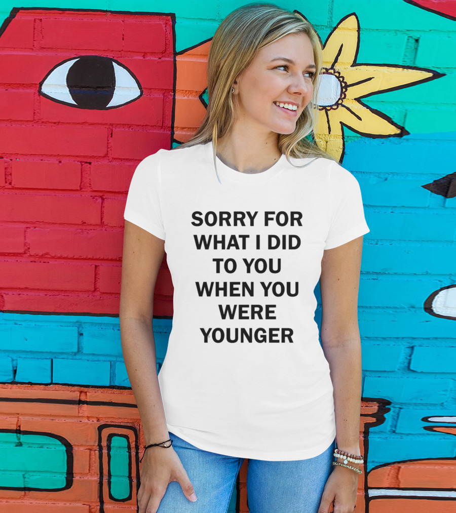 Sorry For What I Did To You When You Were Younger Quality T-Shirt