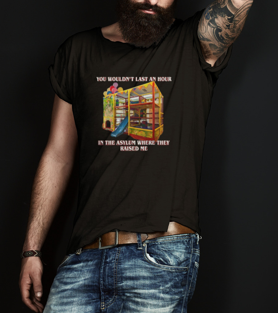 You Wouldn't Last An Hour In The Playhouse Asylum Where They Raised Me T-Shirt