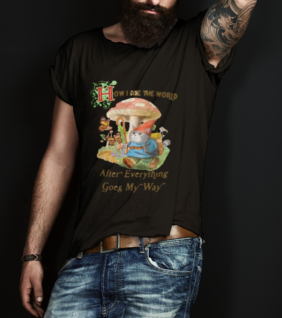 How I See The World After Everything Goes My Way Mushroom Gnome Adventure T-Shirt