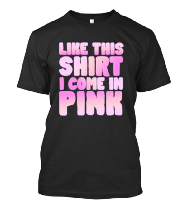 Like This Shirt I Come IN Pink T-Shirt
