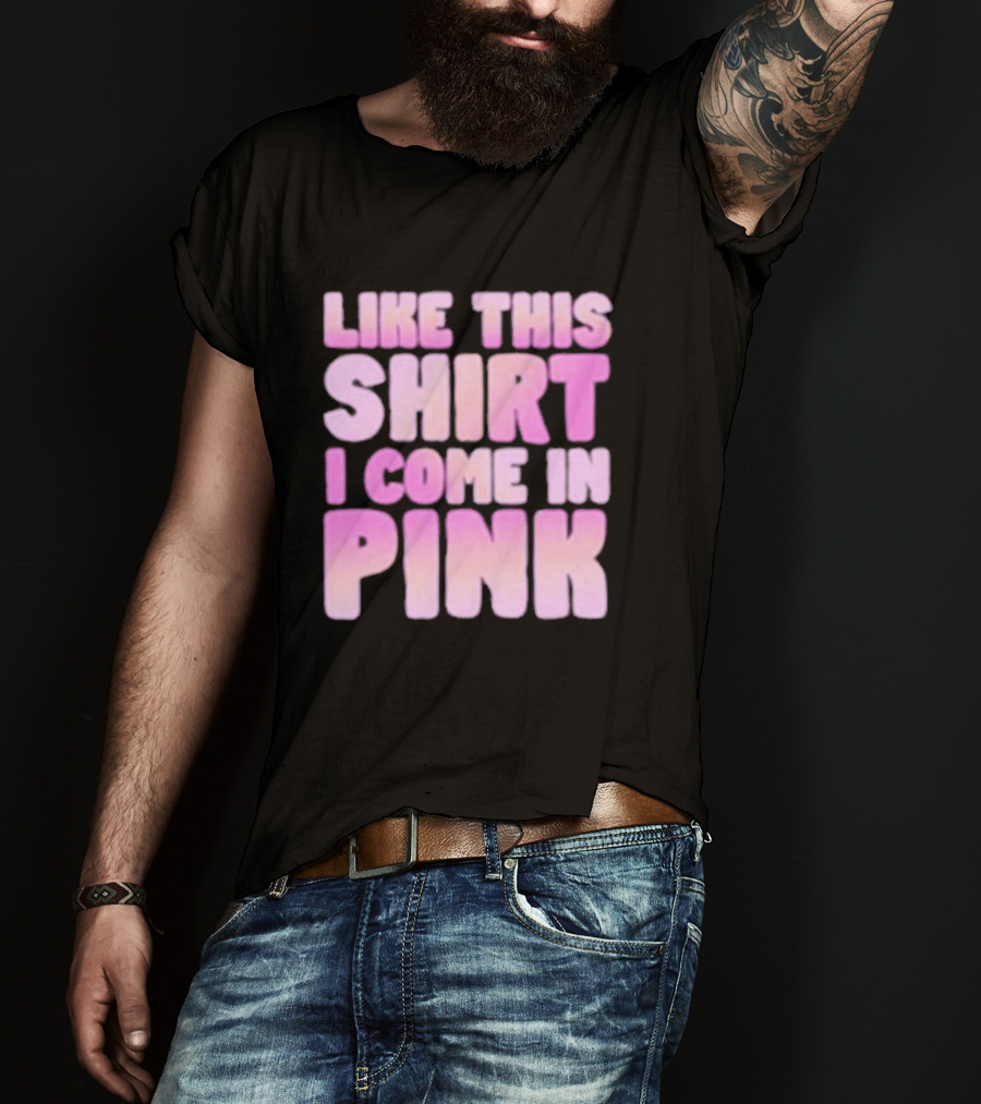 Like This Shirt I Come IN Pink T-Shirt