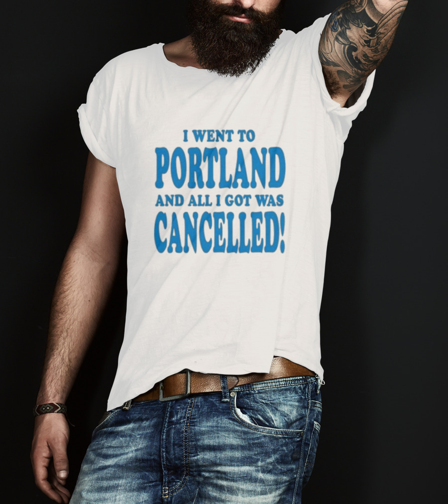 I Went To Portland And All I Got Was Cancelled T-Shirt