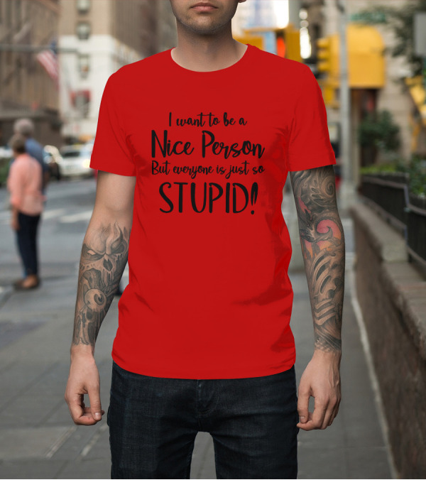 Shirt: I Want to Be a Nice Person But Everyone Is Just So Stupid T-Shirt I Want to Be a Nice Person But Everyone Is Just So Stupid T-Shirt