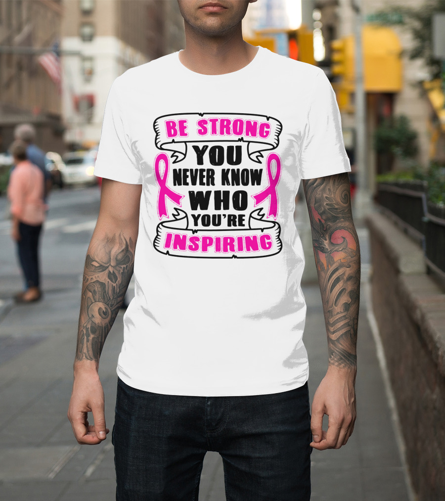 Be Strong You Never Know Who You're Inspiring Pink Ribbon Motivation T-Shirt
