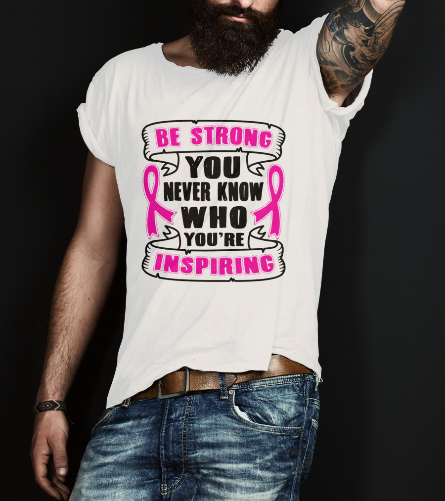 Be Strong You Never Know Who You're Inspiring Pink Ribbon Motivation T-Shirt