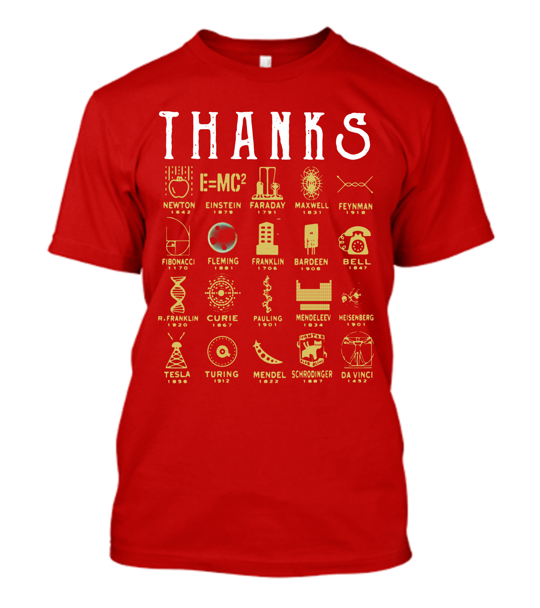 THANKS Newton Einstein Faraday Maxwell Feynman Fibonacci Fleming Franklin Bardeen Bell R. Franklin Curie Pauling Mendeleev Heisenberg Tesla Turing Mendel Schrodinger Da Vinci T-Shirt
