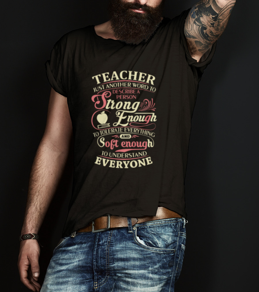 Teacher Just Another Word To Describe A Person Strong Enough To Tolerate Everything And Soft Enough To Understand Everyone T-Shirt