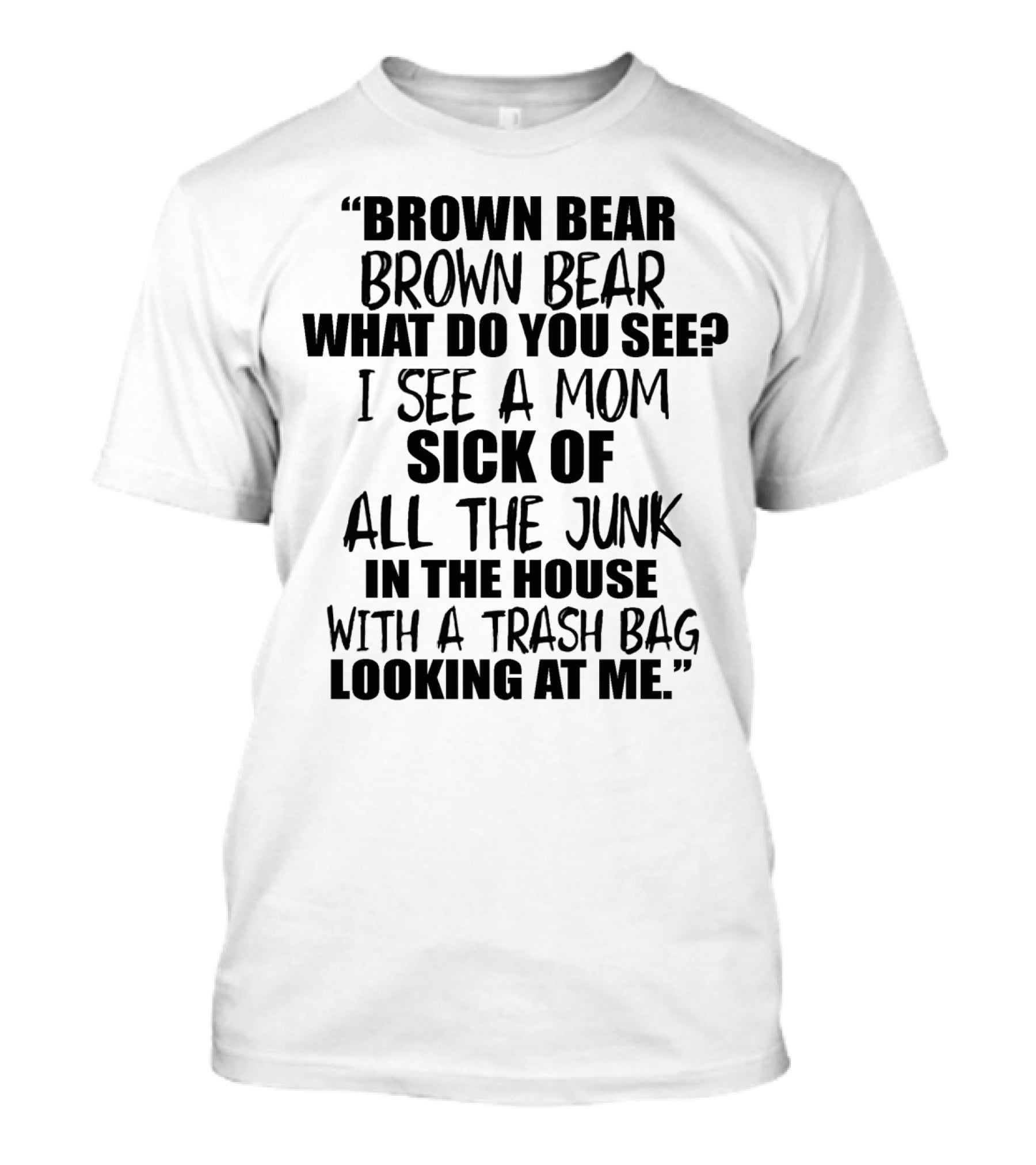 Brown Bear Brown Bear What Do You See I See A Mom Sick Of All The Junk In The House With A Trash Bag Looking At Me T-Shirt