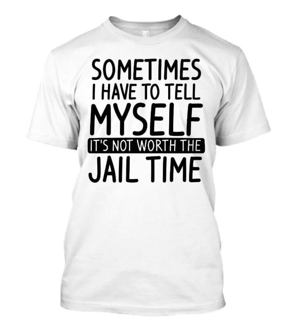Sometimes I Have To Tell Myself It's Not Worth The Jail Time T-Shirt
