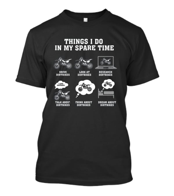 Things I Do In My Spare Time Drive Dirtbikes Look At Dirtbikes Research Dirtbikes Talk About Dirtbikes Think About Dirtbikes Dream About Dirtbikes T-Shirt