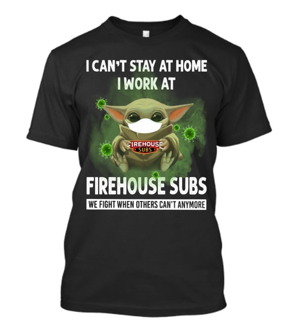 I Can't Stay At Home I Work At Firehouse Subs We Fight When Others Can't Anymore T-Shirt