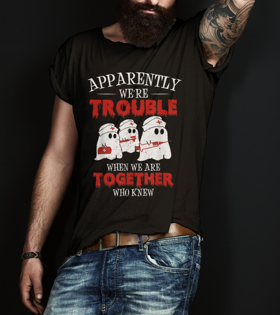 Apparently We're Trouble When We Are Together Ghost Nurse Who Knew T-Shirt