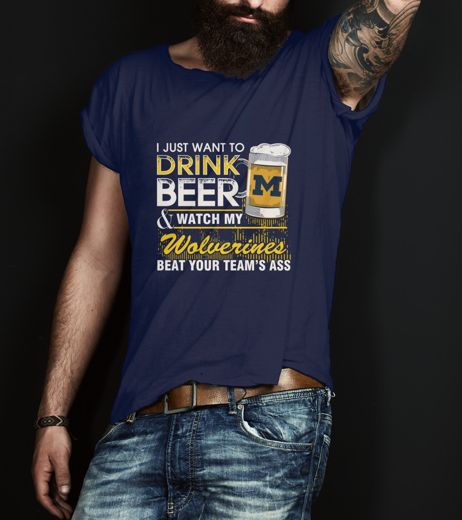 I Just Want To Drink Beer And Watch My Wolverines Beat Your Team's Ass T-Shirt