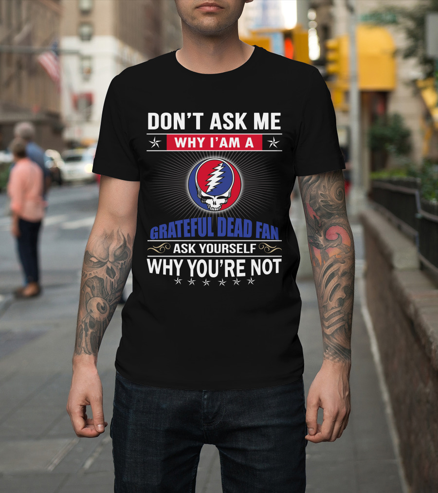 Don't Ask Me Why I'm A Grateful Dead Fan Ask Yourself Why You're Not T-Shirt
