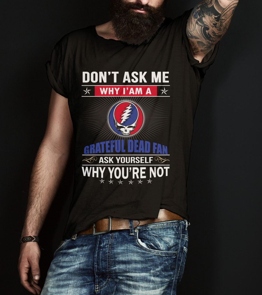 Don't Ask Me Why I'm A Grateful Dead Fan Ask Yourself Why You're Not T-Shirt