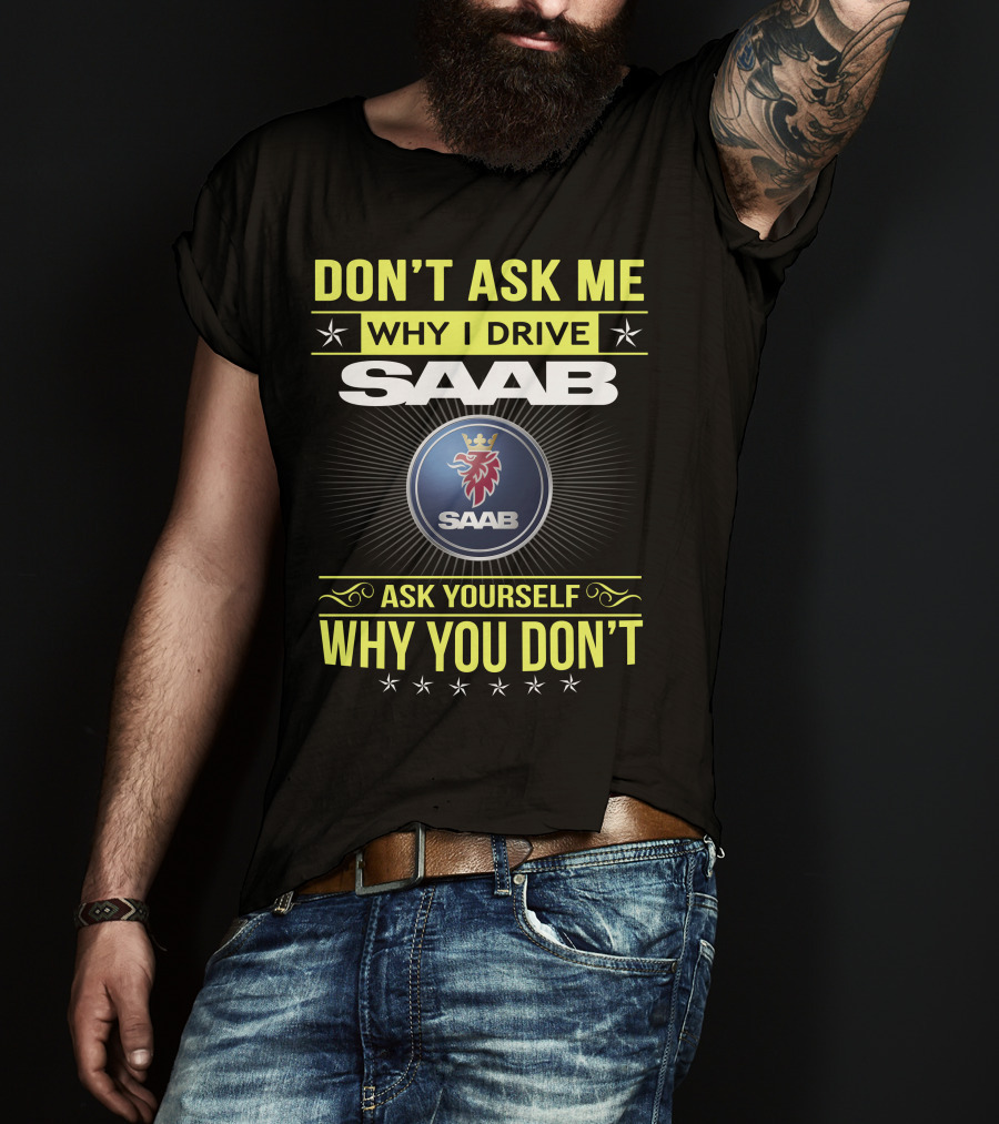 Don't Ask Me Why I Drive Saab Ask Yourself Why You Don't T-Shirt