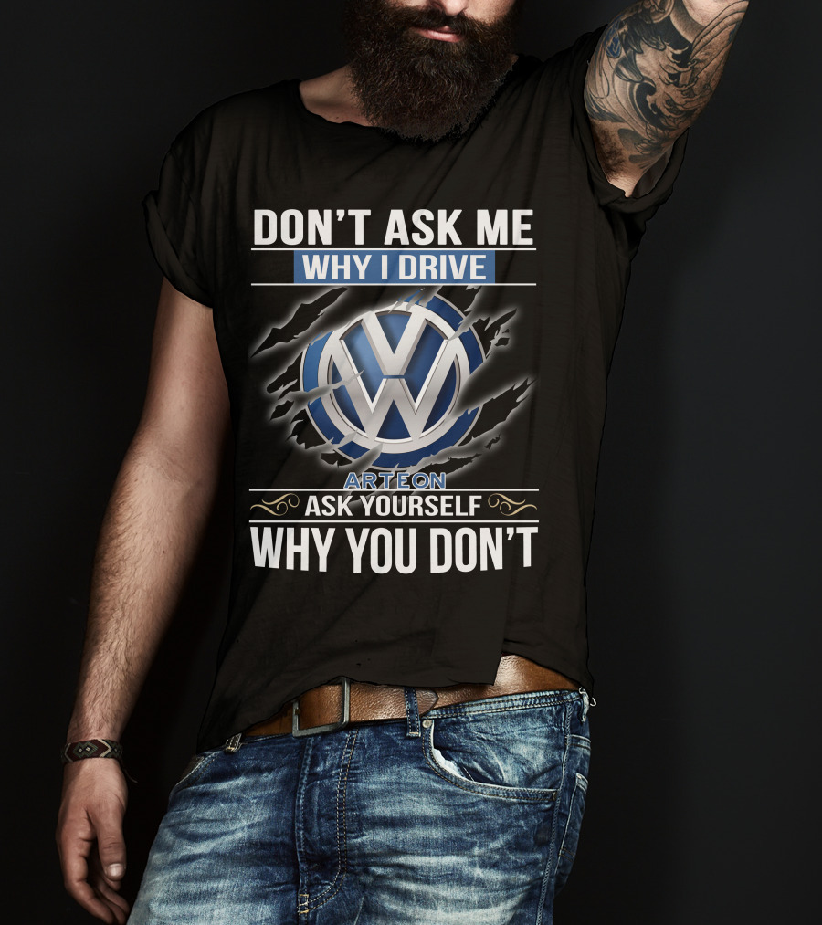 Don't Ask Me Why I Drive Vw Arteon 10 Ask Yourself Why You Don't T-Shirt