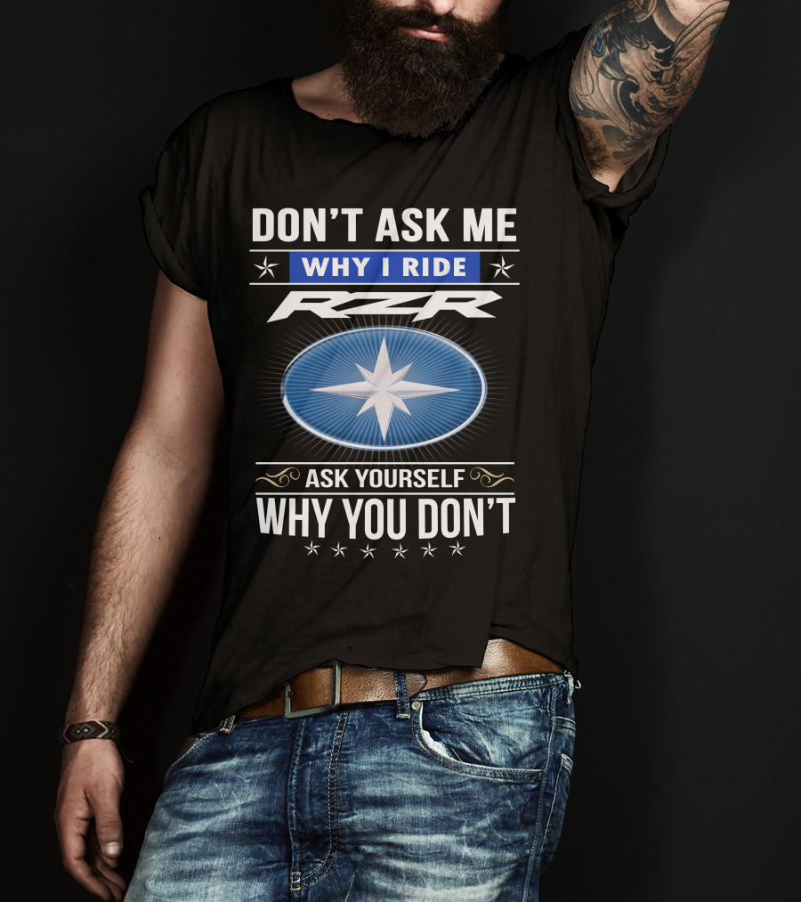 Don't Ask Me Why I Ride Rzr Ask Yourself Why You Don't T-Shirt