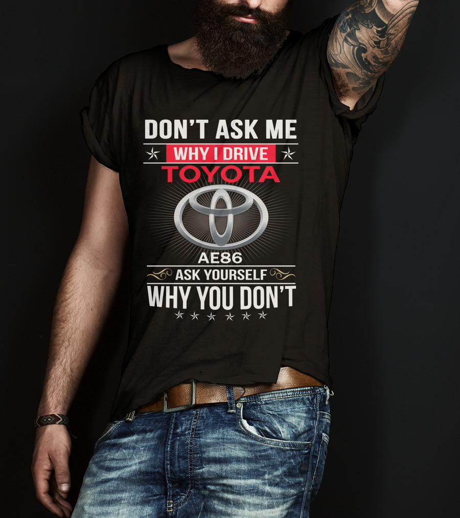 Don't Ask Me Why I Drive Toyota Ae86 Ask Yourself Why You Don't T-Shirt