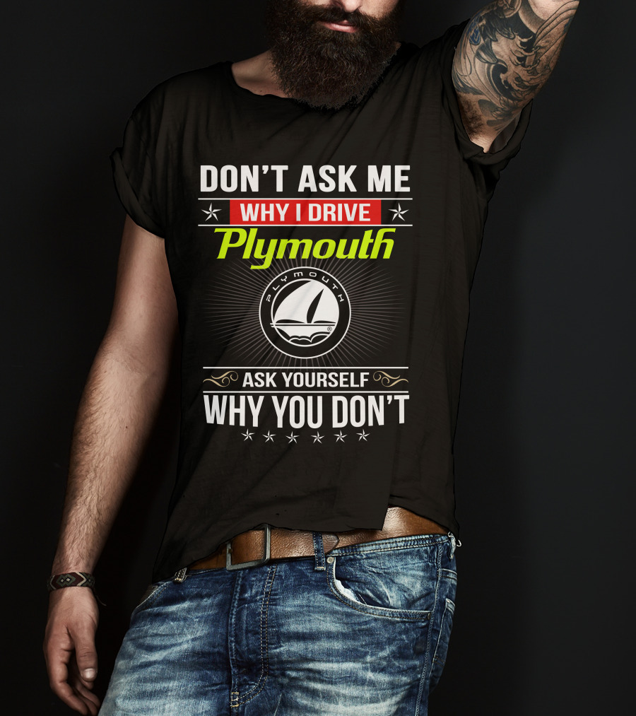 Don't Ask Me Why I Drive Plymouth Ask Yourself Why You Don't T-Shirt