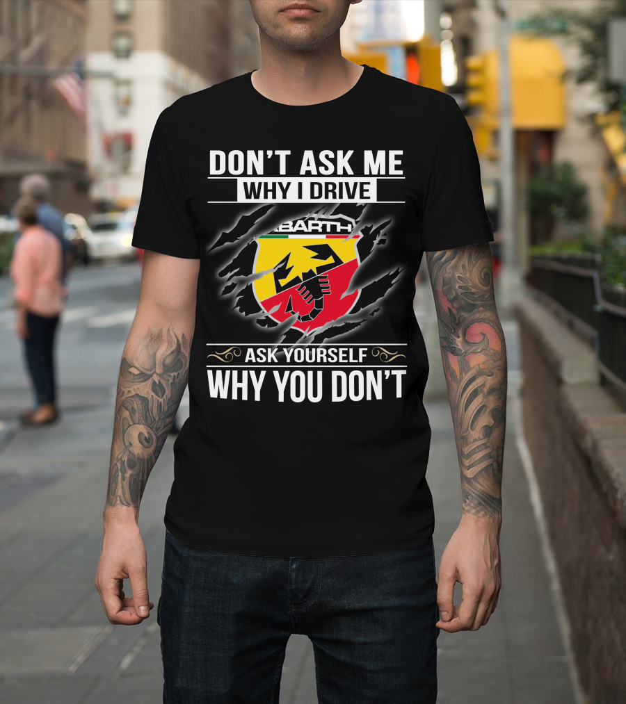 Don't Ask Me Why I Drive Abarth 001 Ask Yourself Why You Don't T-Shirt