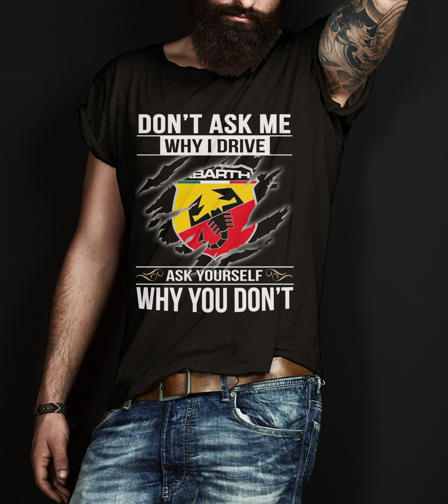 Don't Ask Me Why I Drive Abarth 001 Ask Yourself Why You Don't T-Shirt