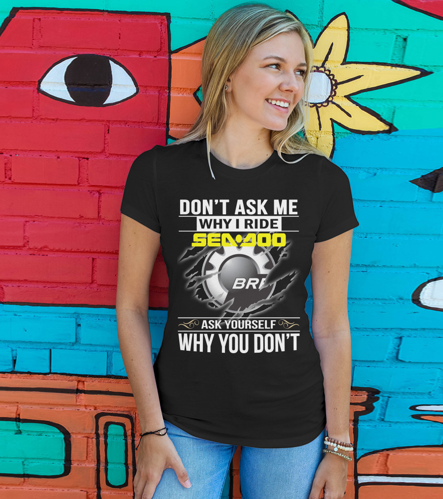 Don't Ask Me Why I Ride Sea-Doo Brp Ask Yourself Why You Don’t T-Shirt
