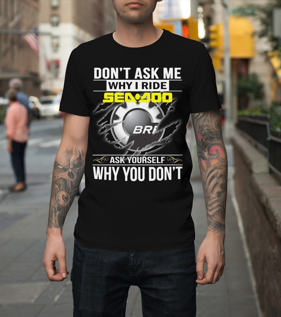 Don't Ask Me Why I Ride Sea-Doo Brp Ask Yourself Why You Don’t T-Shirt