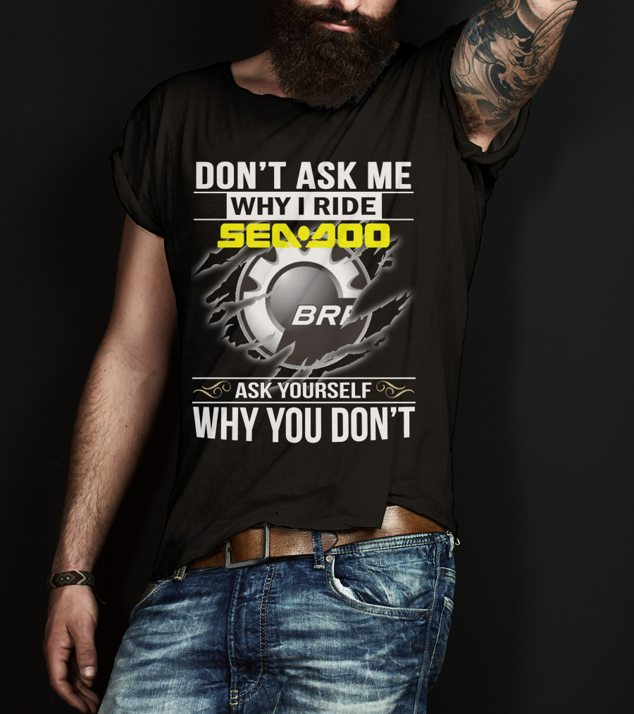 Don't Ask Me Why I Ride Sea-Doo Brp Ask Yourself Why You Don’t T-Shirt