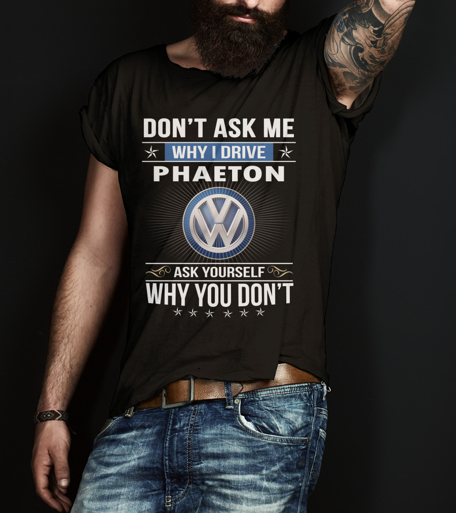 Don't Ask Me Why I Drive Phaeton Volkswagen Ask Yourself Why You Don't T-Shirt