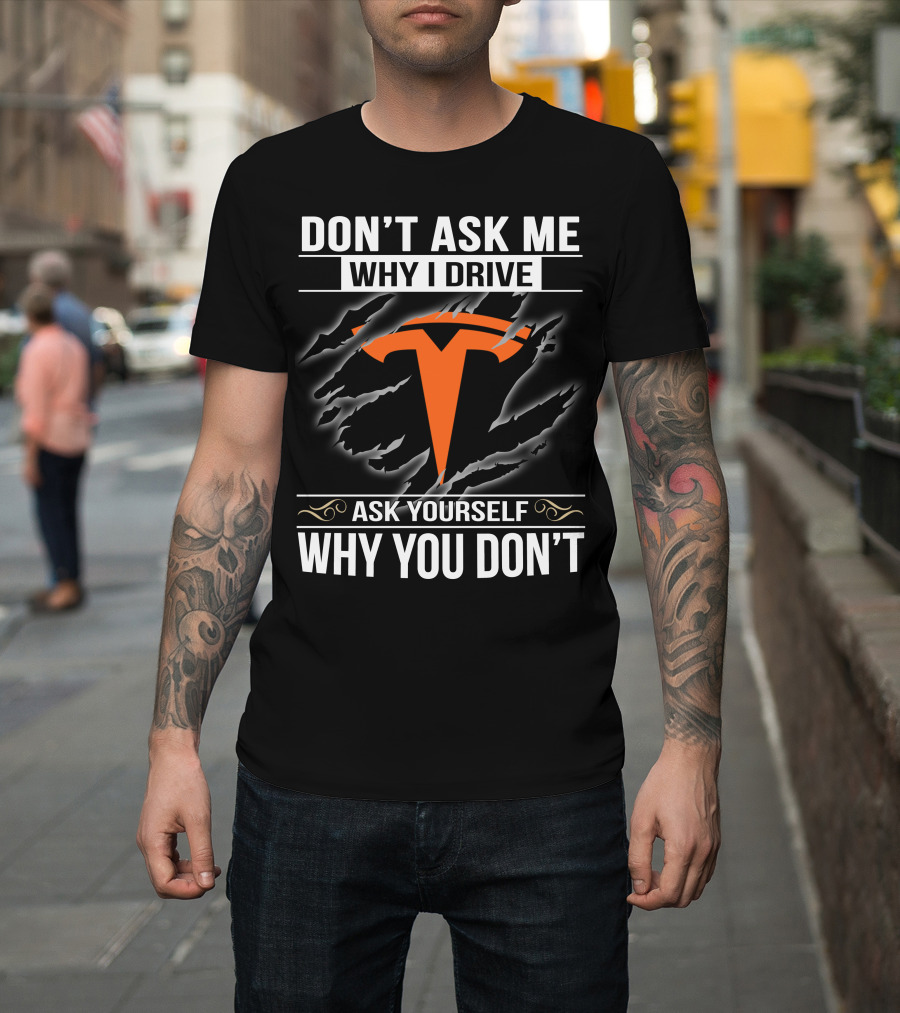 Don't Ask Me Why I Drive Tesla Ask Yourself Why You Don't T-Shirt