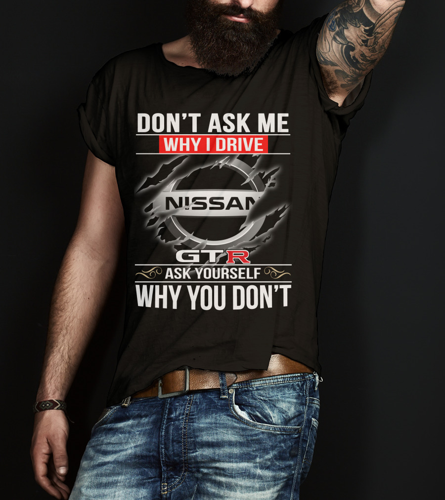Nissan Gtr Don't Ask Me Why I Drive Ask Yourself Why You Don't T-Shirt