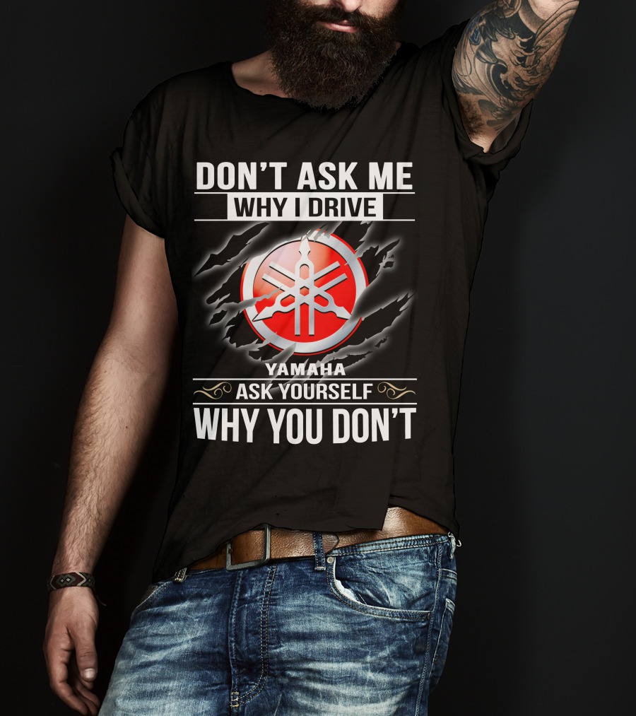 Don't Ask Me Why I Drive Yamaha Ask Yourself Why You Don't T-Shirt