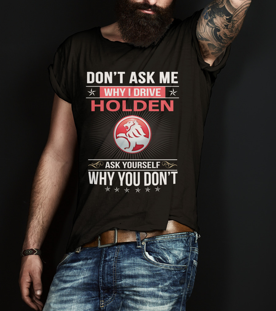 Don't Ask Me Why I Drive Holden Ask Yourself Why You Don't T-Shirt