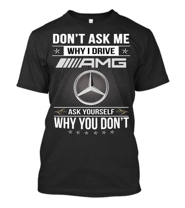 Don't Ask Me Why I Drive Amg Ask Yourself Why You Don't T-Shirt