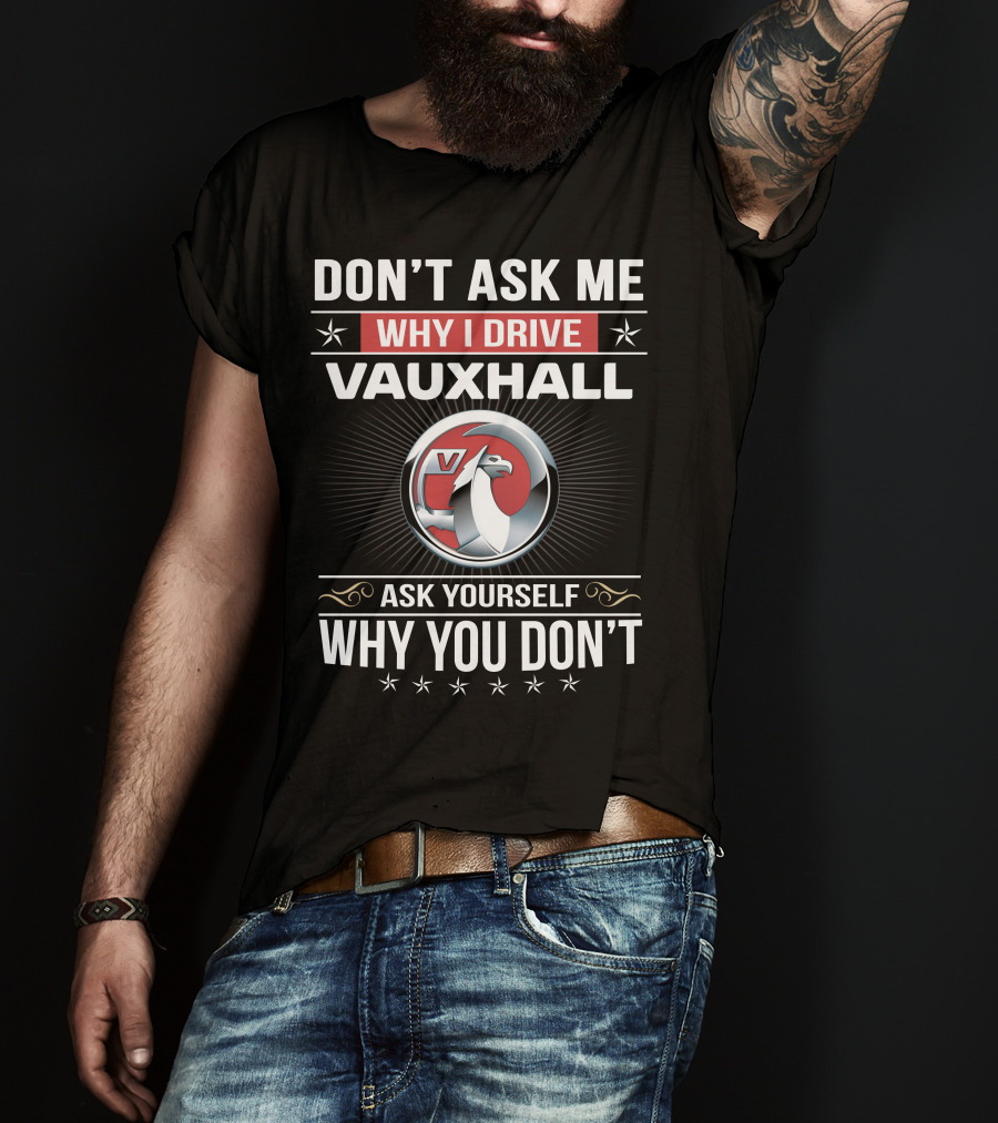Don't Ask Me Why I Drive Vauxhall Ask Yourself Why You Don't T-Shirt