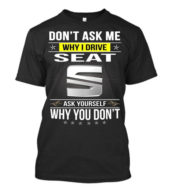 Don't Ask Me Why I Drive Seat Ask Yourself Why You Don't T-Shirt