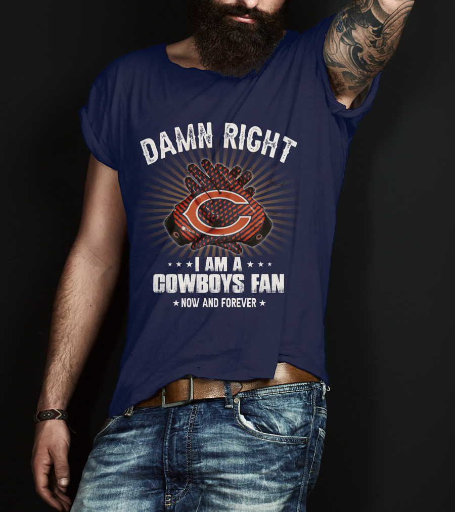 Damn Right I Am A Cowboys Fan Now And Forever Bears T-Shirt