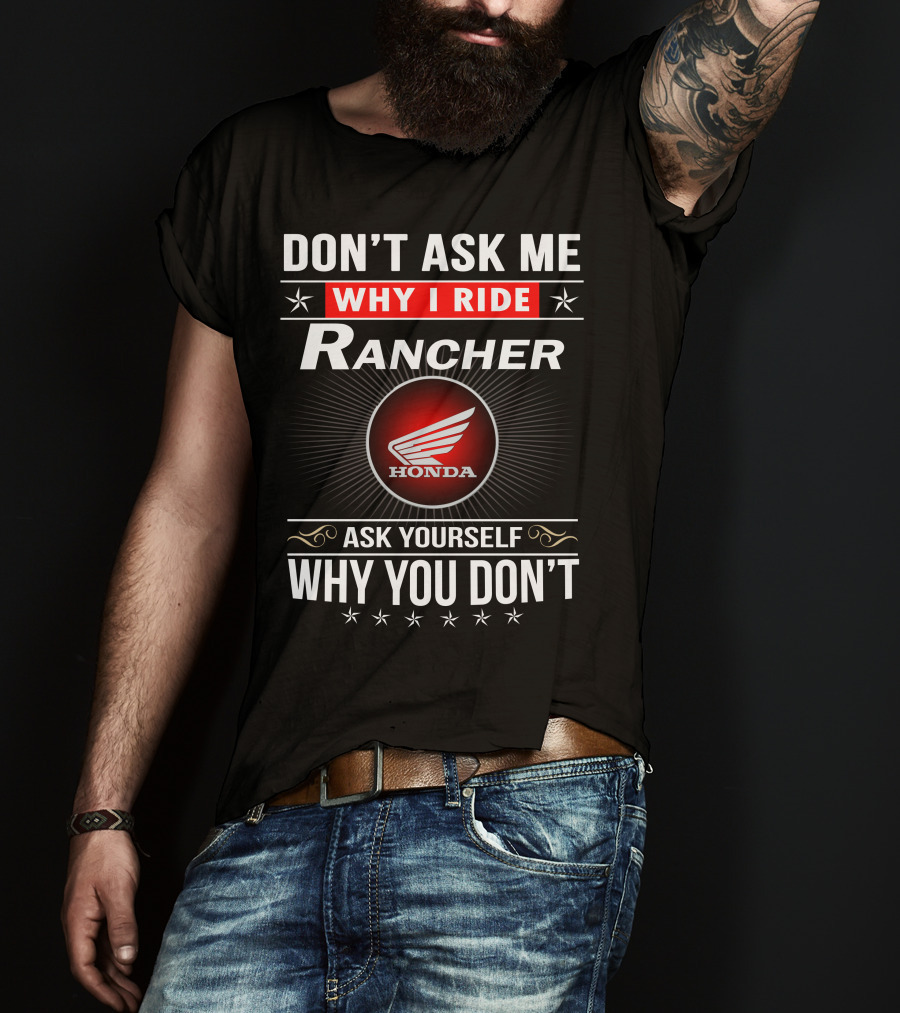 Don't Ask Me Why I Ride Rancher Honda Ask Yourself Why You Don't T-Shirt