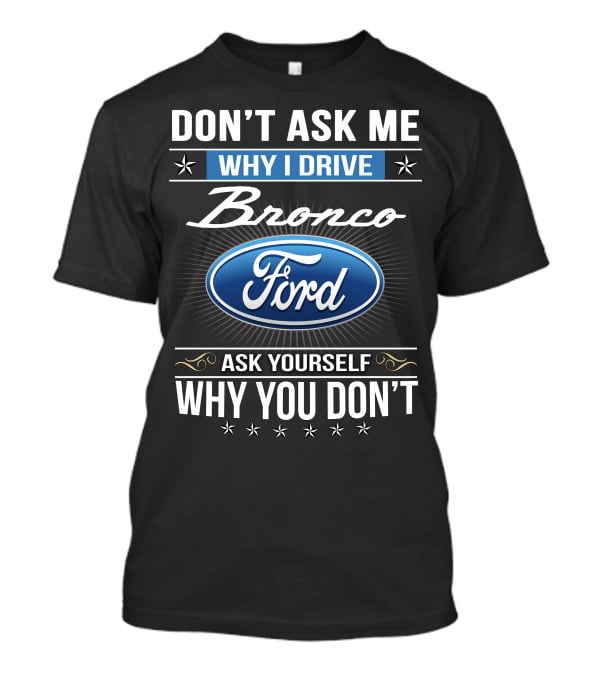 Don't Ask Me Why I Drive Bronco Ford Ask Yourself Why You Don't T-Shirt