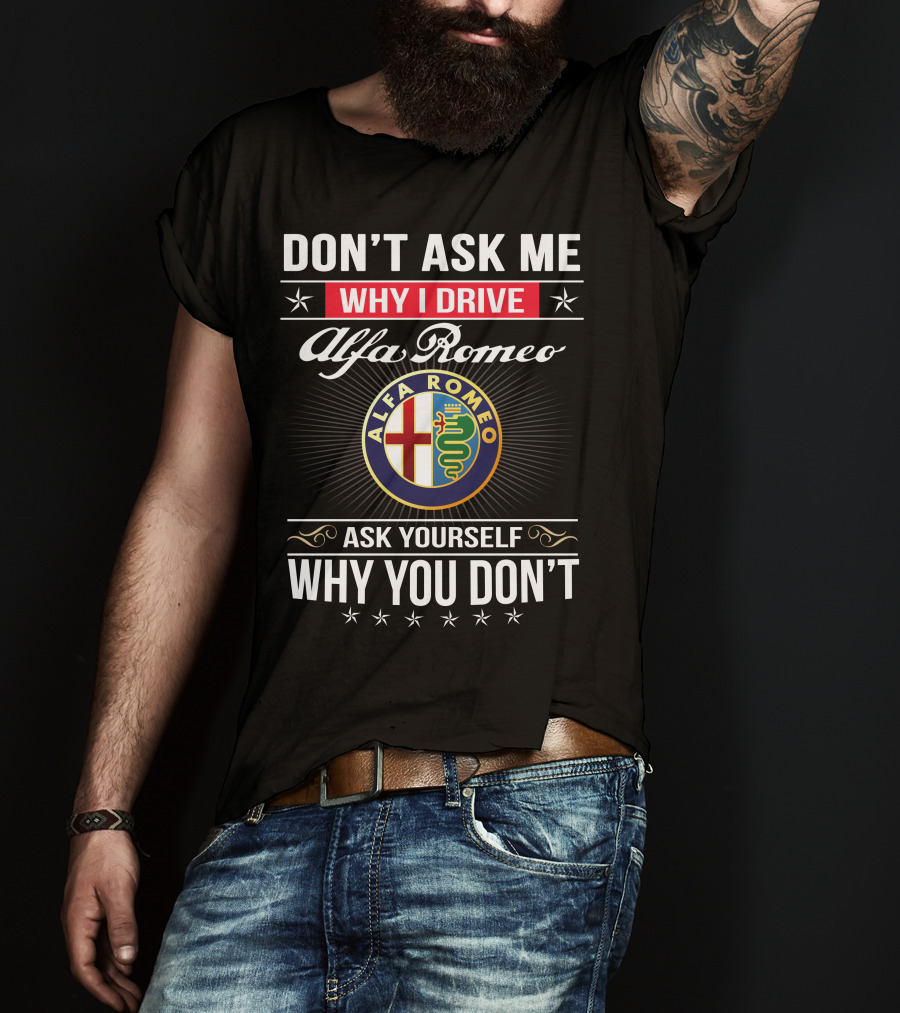 Don't Ask Me Why I Drive Alfa Romeo Ask Yourself Why You Don't Alfa Romeo T-Shirt