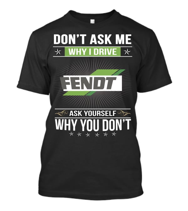 Don't Ask Me Why I Drive Fendt Ask Yourself Why You Don't T-Shirt
