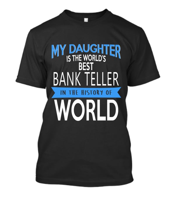 My Daughter Is The World's Best Bank Teller In The History Of World T-Shirt