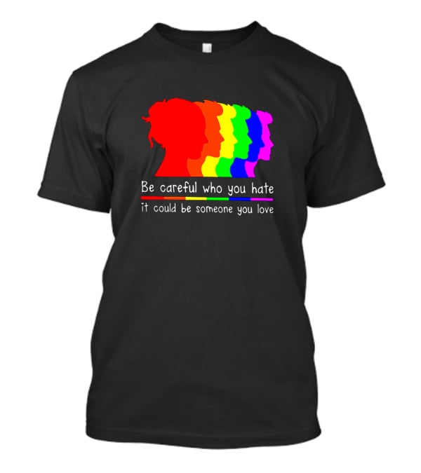 Be Careful Who You Hate It Could Be Someone You Love Pride Rainbow T-Shirt